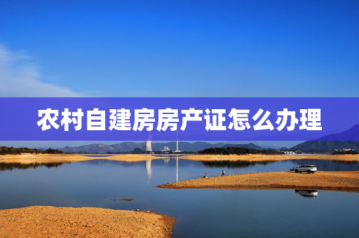 农村自建房房产证怎么办理