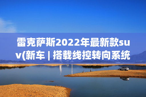雷克萨斯2022年最新款suv(新车 | 搭载线控转向系统/纯电中型SUV，雷克萨斯RZ 550e F SPORT官图)