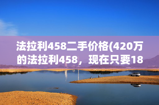 法拉利458二手价格(420万的法拉利458，现在只要185万？网友：再贬值也买不起啊)