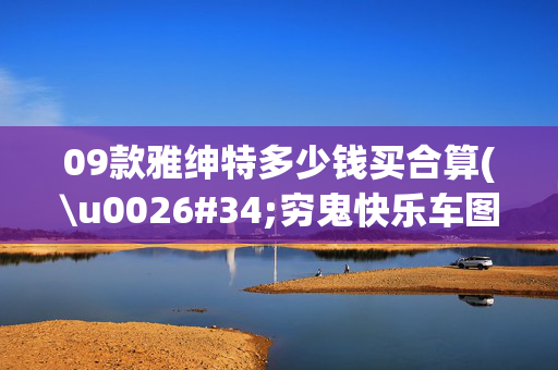 09款雅绅特多少钱买合算(\u0026#34;穷鬼快乐车图鉴！省出首付钱/相亲开走秒变笑料\u0026#34;)