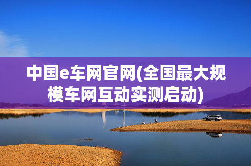 中国e车网官网(全国最大规模车网互动实测启动)