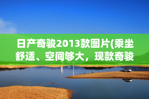 日产奇骏2013款图片(乘坐舒适、空间够大，现款奇骏国VI版，现在还优惠)