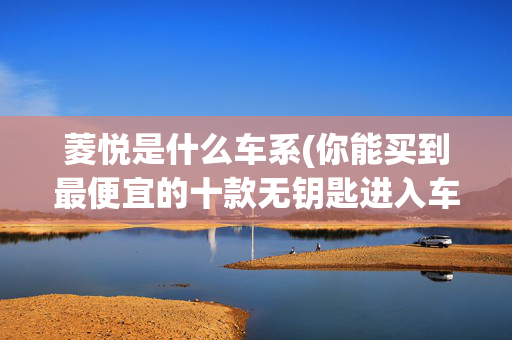 菱悦是什么车系(你能买到最便宜的十款无钥匙进入车型 有哪些？)