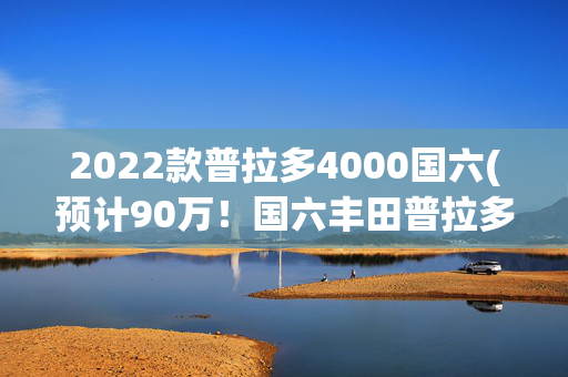 2022款普拉多4000国六(预计90万！国六丰田普拉多4000天津港亮相，配熏黑暗夜套件)
