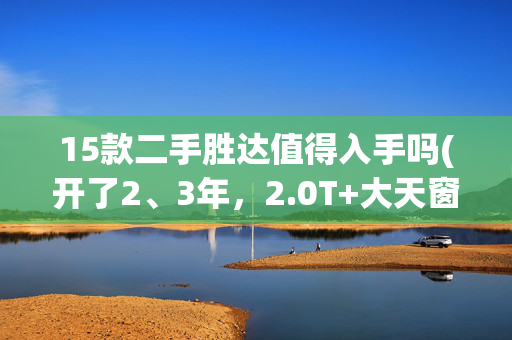 15款二手胜达值得入手吗(开了2、3年，2.0T+大天窗，14万左元的二手胜达，考虑么？)