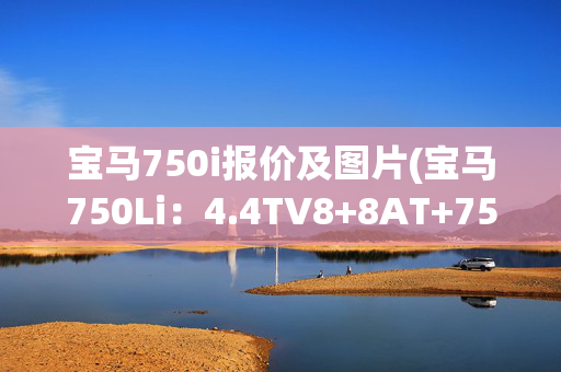 宝马750i报价及图片(宝马750Li：4.4TV8+8AT+750牛米全进口宝马，当年裸车近1990000元)