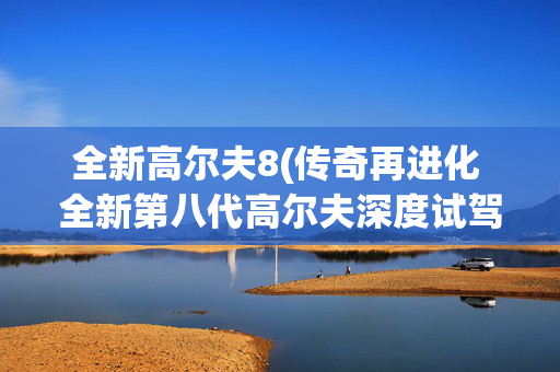 全新高尔夫8(传奇再进化 全新第八代高尔夫深度试驾报告)