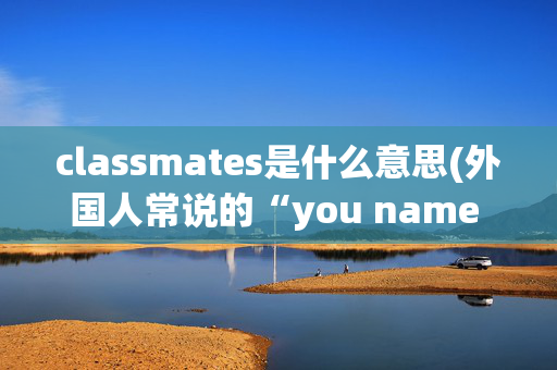 classmates是什么意思(外国人常说的“you name it”，可不是让你“起个名字”！)