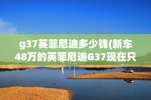 g37英菲尼迪多少钱(新车48万的英菲尼迪G37现在只要10万，扒开胶条我看到了灰飞烟灭)