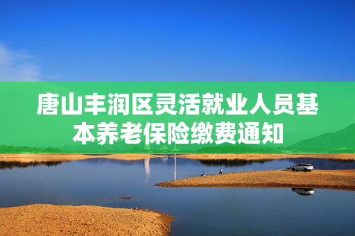 唐山丰润区灵活就业人员基本养老保险缴费通知