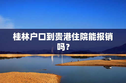 桂林户口到贵港住院能报销吗？