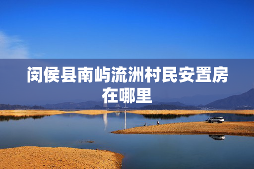 闵侯县南屿流洲村民安置房在哪里