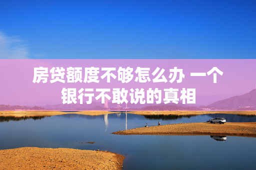 房贷额度不够怎么办 一个银行不敢说的真相