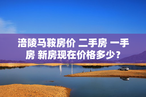 涪陵马鞍房价 二手房 一手房 新房现在价格多少？