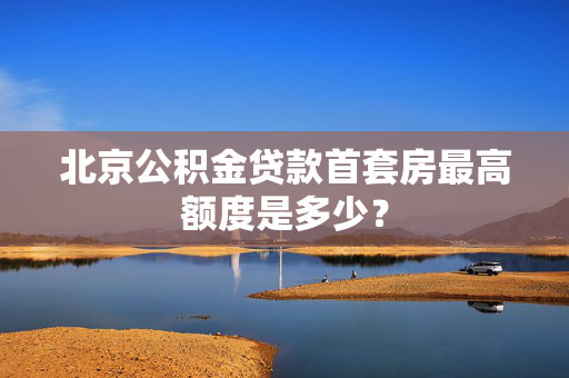 北京公积金贷款首套房最高额度是多少？