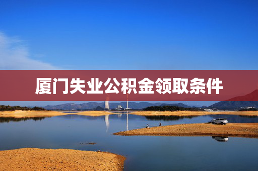 厦门失业公积金领取条件