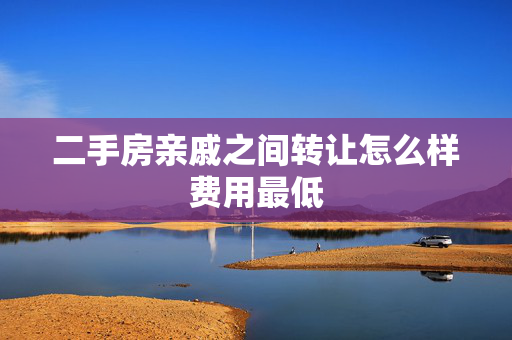二手房亲戚之间转让怎么样费用最低
