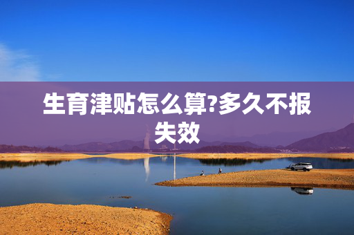 生育津贴怎么算?多久不报失效