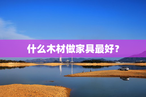 什么木材做家具最好？