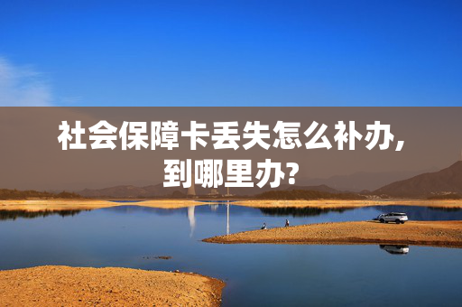 社会保障卡丢失怎么补办,到哪里办?