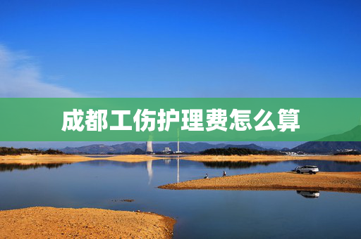 成都工伤护理费怎么算