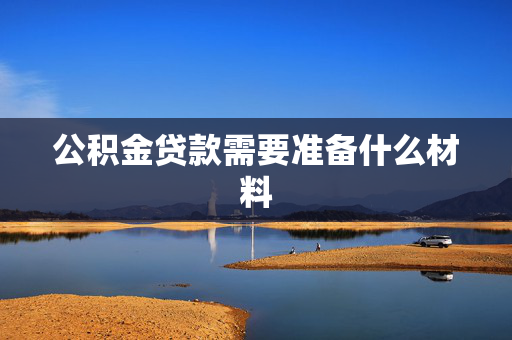 公积金贷款需要准备什么材料