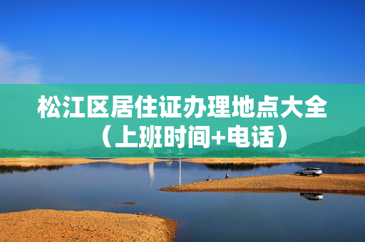 松江区居住证办理地点大全（上班时间+电话）