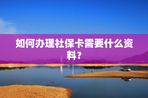 如何办理社保卡需要什么资料？