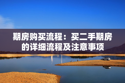 期房购买流程：买二手期房的详细流程及注意事项