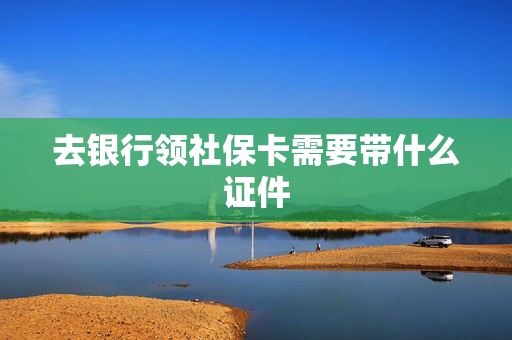 去银行领社保卡需要带什么证件