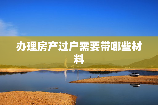 办理房产过户需要带哪些材料