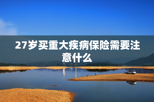 27岁买重大疾病保险需要注意什么