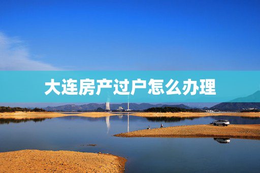 大连房产过户怎么办理