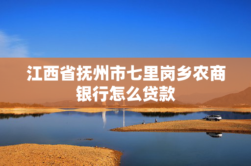 江西省抚州市七里岗乡农商银行怎么贷款