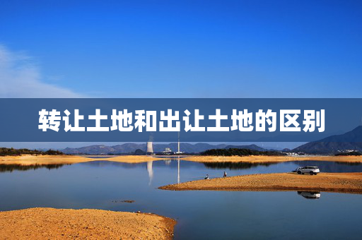转让土地和出让土地的区别