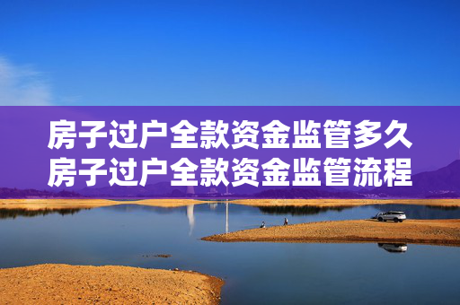 房子过户全款资金监管多久房子过户全款资金监管流程