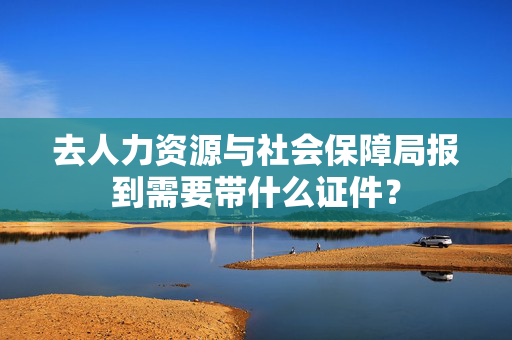 去人力资源与社会保障局报到需要带什么证件？