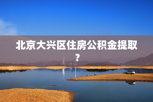 北京大兴区住房公积金提取？