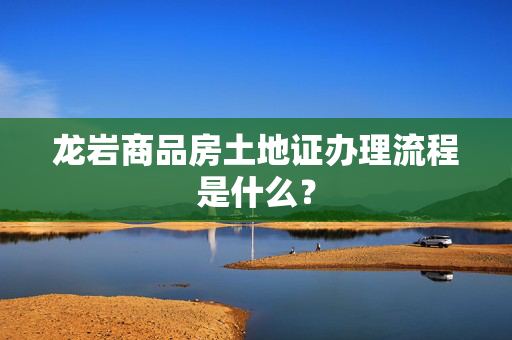 龙岩商品房土地证办理流程是什么？