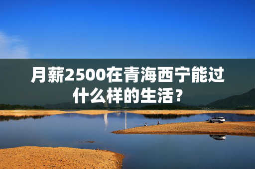 月薪2500在青海西宁能过什么样的生活？