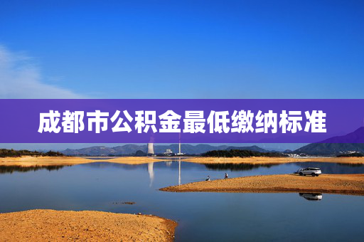 成都市公积金最低缴纳标准