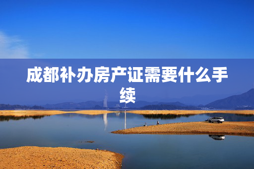 成都补办房产证需要什么手续