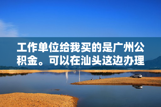 工作单位给我买的是广州公积金。可以在汕头这边办理提取业务吗？