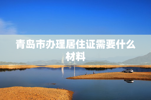 青岛市办理居住证需要什么材料