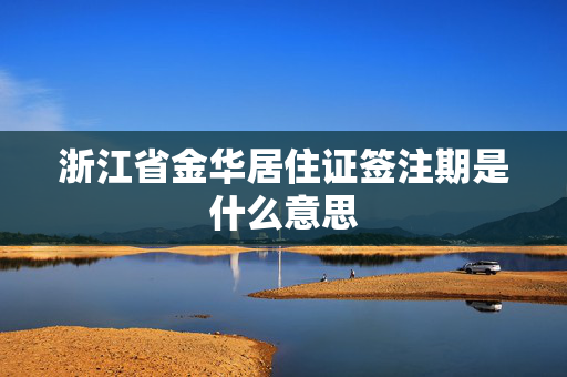 浙江省金华居住证签注期是什么意思