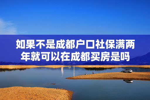 如果不是成都户口社保满两年就可以在成都买房是吗