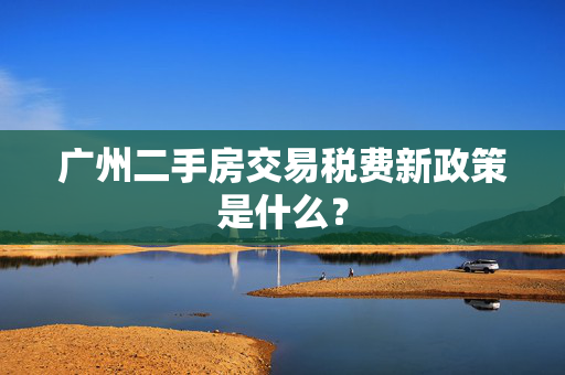 广州二手房交易税费新政策是什么？