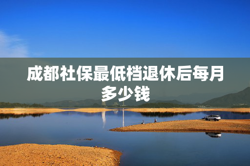 成都社保最低档退休后每月多少钱