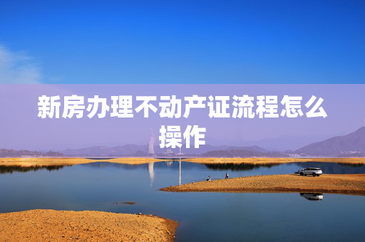 新房办理不动产证流程怎么操作