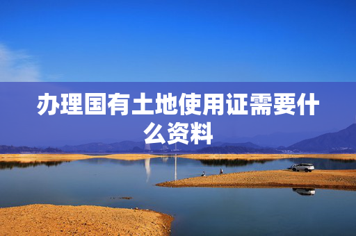 办理国有土地使用证需要什么资料